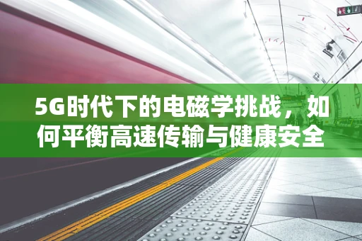 5G时代下的电磁学挑战，如何平衡高速传输与健康安全？