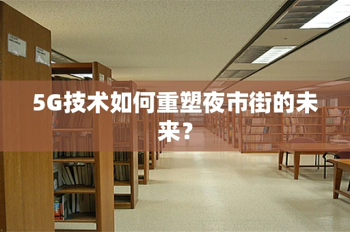 5G技术如何重塑夜市街的未来？