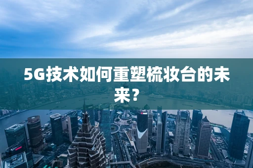 5G技术如何重塑梳妆台的未来？