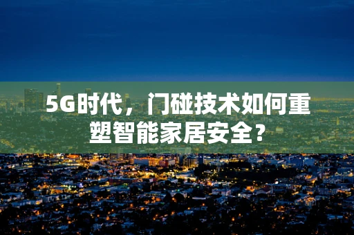 5G时代，门碰技术如何重塑智能家居安全？