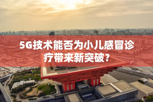5G技术能否为小儿感冒诊疗带来新突破？