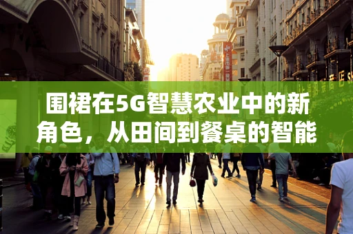 围裙在5G智慧农业中的新角色，从田间到餐桌的智能守护者？