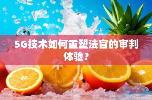 5G技术如何重塑法官的审判体验？