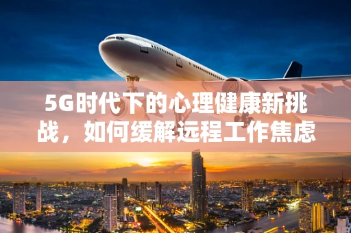 5G时代下的心理健康新挑战，如何缓解远程工作焦虑症？