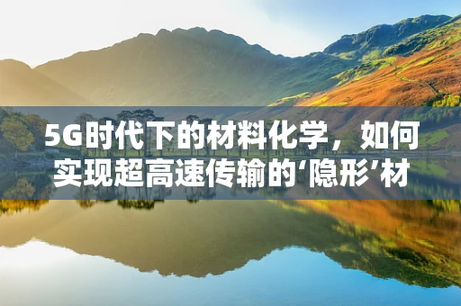 5G时代下的材料化学，如何实现超高速传输的‘隐形’材料？