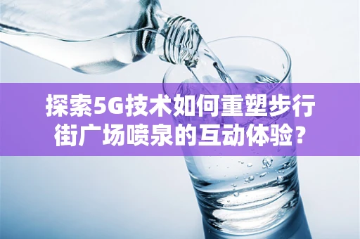 探索5G技术如何重塑步行街广场喷泉的互动体验？