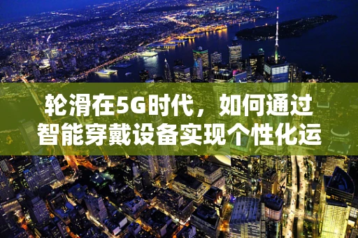 轮滑在5G时代，如何通过智能穿戴设备实现个性化运动体验？