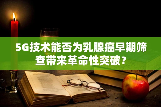5G技术能否为乳腺癌早期筛查带来革命性突破？