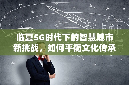 临夏5G时代下的智慧城市新挑战，如何平衡文化传承与技术创新？
