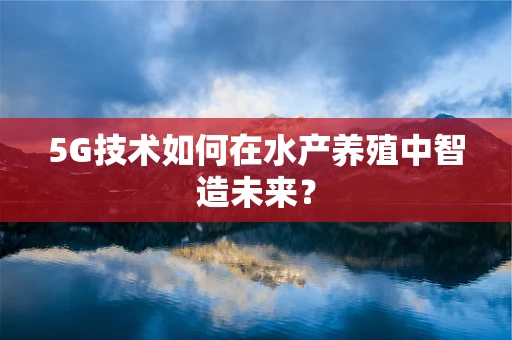 5G技术如何在水产养殖中智造未来？