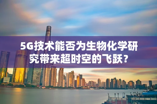 5G技术能否为生物化学研究带来超时空的飞跃？
