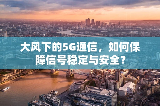 大风下的5G通信，如何保障信号稳定与安全？