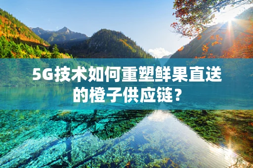 5G技术如何重塑鲜果直送的橙子供应链？