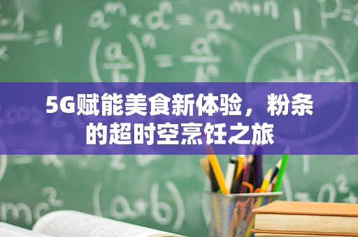 5G赋能美食新体验，粉条的超时空烹饪之旅
