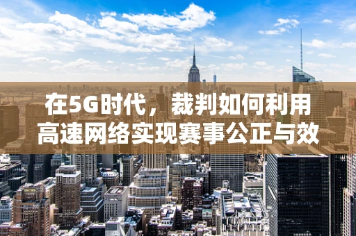 在5G时代，裁判如何利用高速网络实现赛事公正与效率的双重飞跃？