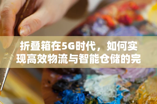 折叠箱在5G时代，如何实现高效物流与智能仓储的完美结合？