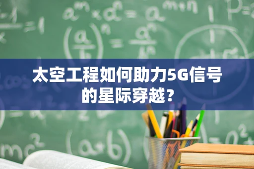 太空工程如何助力5G信号的星际穿越？