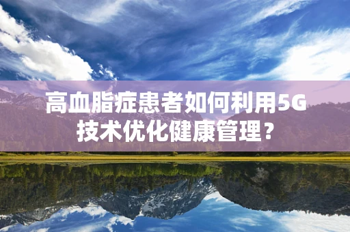 高血脂症患者如何利用5G技术优化健康管理？