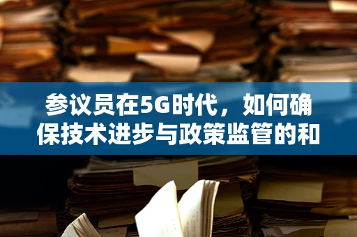 参议员在5G时代，如何确保技术进步与政策监管的和谐共生？