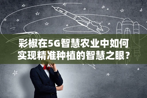彩椒在5G智慧农业中如何实现精准种植的智慧之眼？