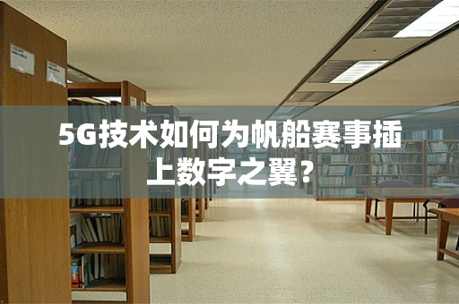 5G技术如何为帆船赛事插上数字之翼？