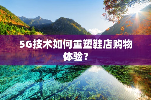 5G技术如何重塑鞋店购物体验？