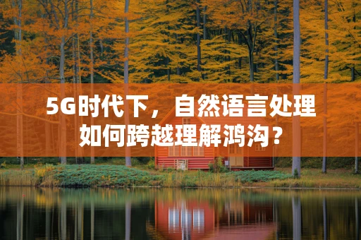 5G时代下，自然语言处理如何跨越理解鸿沟？