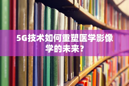 5G技术如何重塑医学影像学的未来？