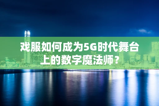 戏服如何成为5G时代舞台上的数字魔法师？