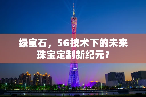 绿宝石，5G技术下的未来珠宝定制新纪元？