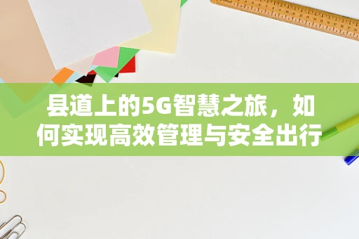 县道上的5G智慧之旅，如何实现高效管理与安全出行？