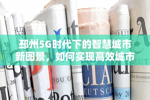 邳州5G时代下的智慧城市新图景，如何实现高效城市管理？