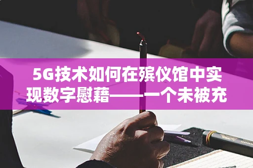 5G技术如何在殡仪馆中实现数字慰藉——一个未被充分探索的领域？