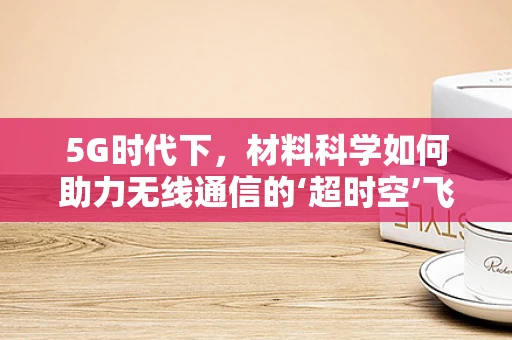 5G时代下，材料科学如何助力无线通信的‘超时空’飞跃？
