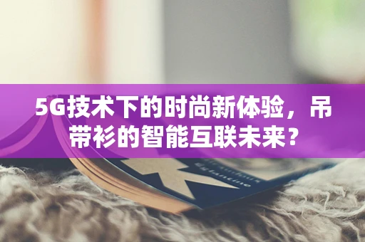 5G技术下的时尚新体验，吊带衫的智能互联未来？
