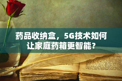 药品收纳盒，5G技术如何让家庭药箱更智能？