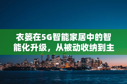 衣篓在5G智能家居中的智能化升级，从被动收纳到主动服务