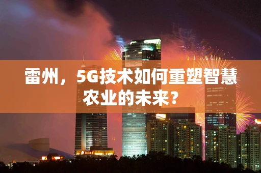 雷州，5G技术如何重塑智慧农业的未来？