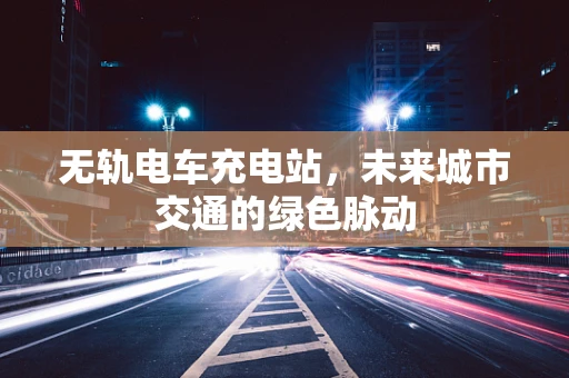 无轨电车充电站，未来城市交通的绿色脉动
