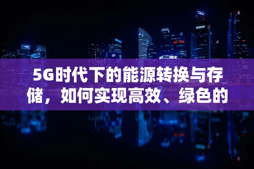 5G时代下的能源转换与存储，如何实现高效、绿色的数据传输与存储？