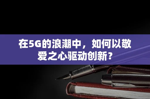 在5G的浪潮中，如何以敬爱之心驱动创新？