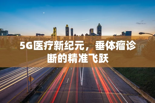 5G医疗新纪元，垂体瘤诊断的精准飞跃