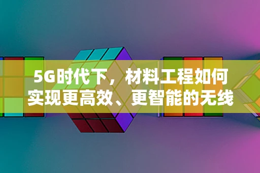 5G时代下，材料工程如何实现更高效、更智能的无线传输？