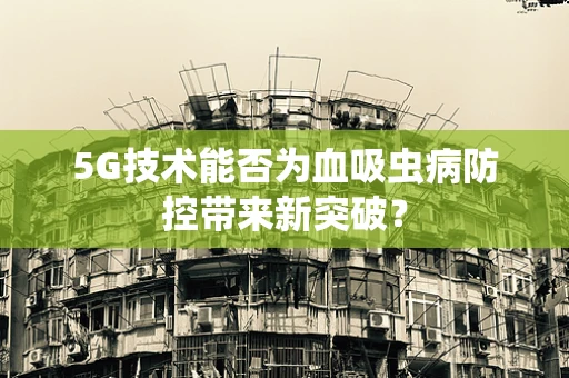 5G技术能否为血吸虫病防控带来新突破？