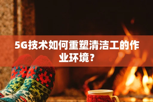 5G技术如何重塑清洁工的作业环境？