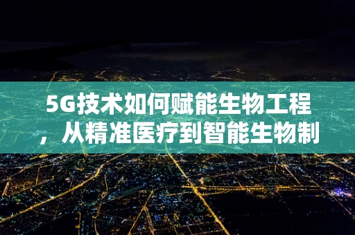 5G技术如何赋能生物工程，从精准医疗到智能生物制造的飞跃？