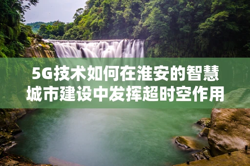 5G技术如何在淮安的智慧城市建设中发挥超时空作用？