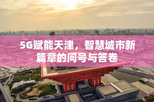 5G赋能天津，智慧城市新篇章的问号与答卷