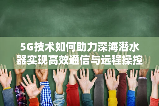 5G技术如何助力深海潜水器实现高效通信与远程操控？