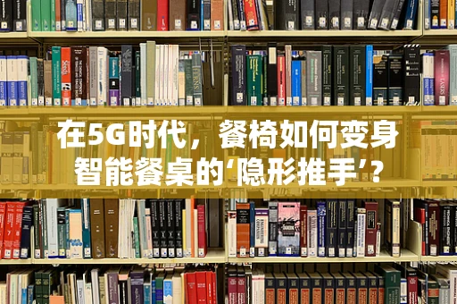在5G时代，餐椅如何变身智能餐桌的‘隐形推手’？